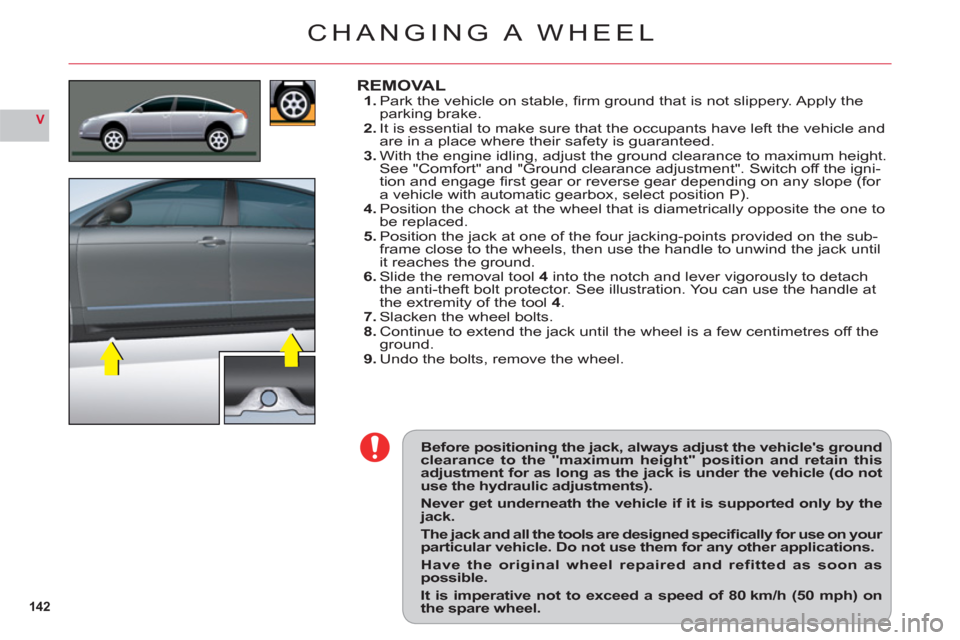 Citroen C6 2011 1.G Owners Manual 142
V
Before positioning the jack, always adjust the vehicles groundclearance to the "maximum height" position and retain thisadjustment for as long as the jack is under the vehicle (do notuse the hy