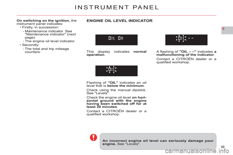 Citroen C6 2011 1.G Owners Guide 33
II
INSTRUMENT PANEL
An incorrect engine oil level can seriously damage your engine. See "Levels".
On switching on the ignition, theinstrument panel indicates:Firstly, in succession:
Maintenance ind