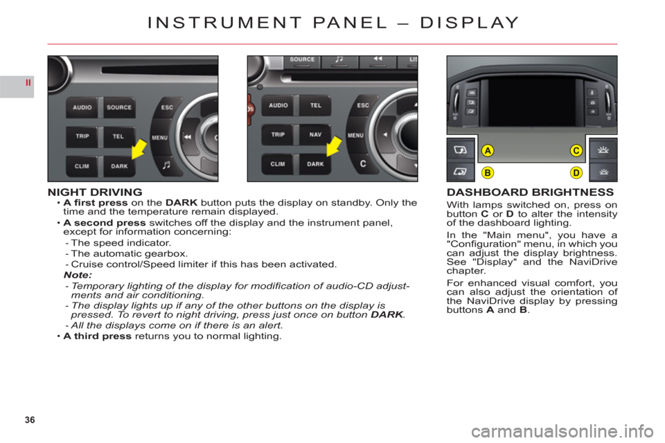 Citroen C6 2011 1.G Owners Guide 36
II
B
AC
D
NIGHT DRIVINGA ﬁ rst presson the DARK button puts the display on standby. Only the
time and the temperature remain displayed.
A second 
pressswitches off the display and the instrument 