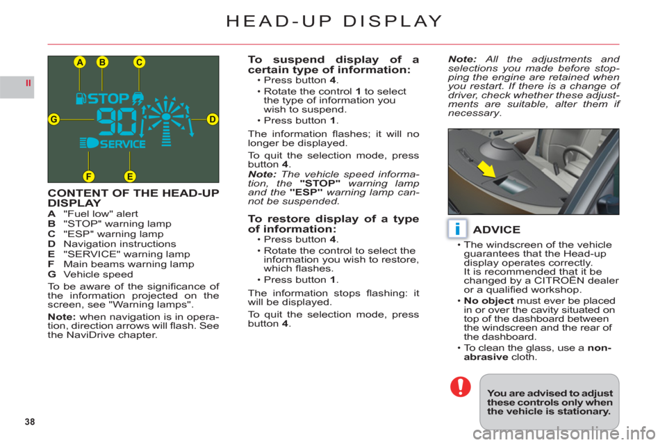 Citroen C6 2011 1.G Owners Guide 38
II
CB
DG
FE
A
i
HEAD-UP DISPLAY
CONTENT OF THE HEAD-UPDISPLAYA"Fuel low" alertB"STOP" warning lampC "ESP" warning lampDNavigation instructionsE "SERVICE" warning lampFMain beams warning lampG Vehic