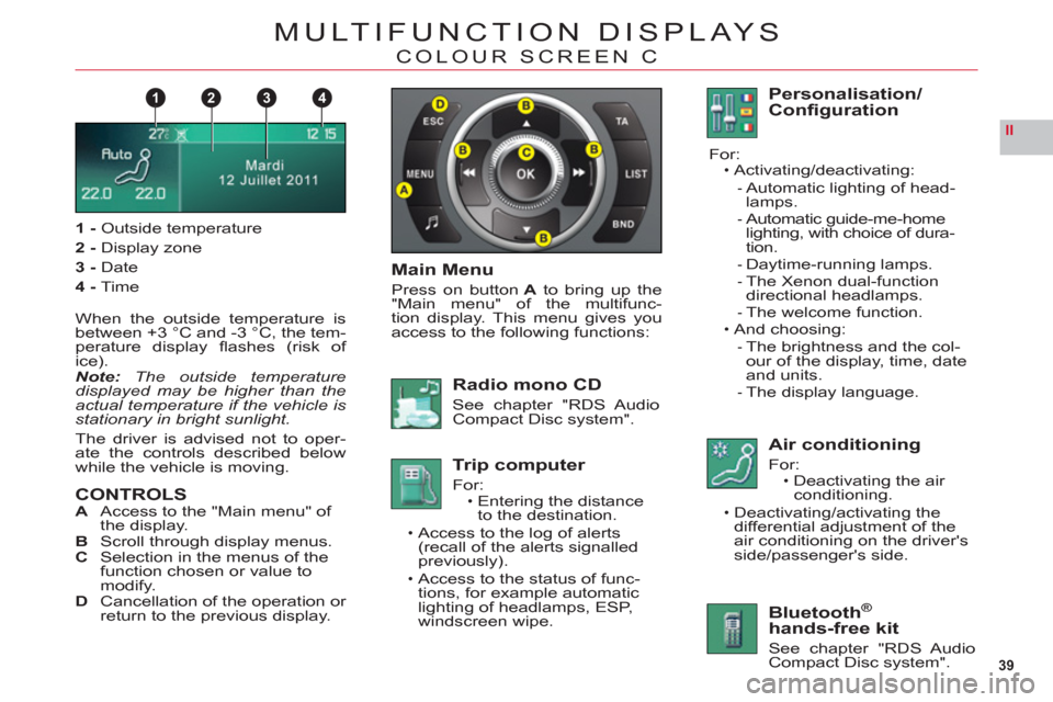 Citroen C6 2011 1.G Owners Manual 39
II
1432
MULTIFUNCTION DISPLAYS
COLOUR SCREEN C
1-Outside temperature
2 -Display zone
3 -Date
4-Time
When the outside temperature is
between +3 °C and -3 °C, the tem-perature display ﬂ ashes (ri