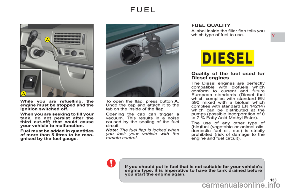 Citroen C6 RHD 2011 1.G Owners Manual 133
VA
A
FUEL
If you should put in fuel that is not suitable for your vehiclesengine type, it is imperative to have the tank drained beforeyou start the engine again.
While you are refuelling, theeng