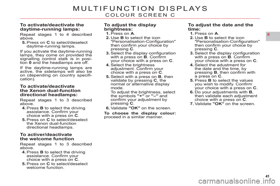 Citroen C6 RHD 2011 1.G Service Manual 41
II
MULTIFUNCTION DISPLAYS
COLOUR SCREEN C
To activate/deactivate the daytime-running lamps:
Repeat stages 1 to 4 describedabove.
5. Press on C to select/deselect 
daytime-running lamps.
If you acti