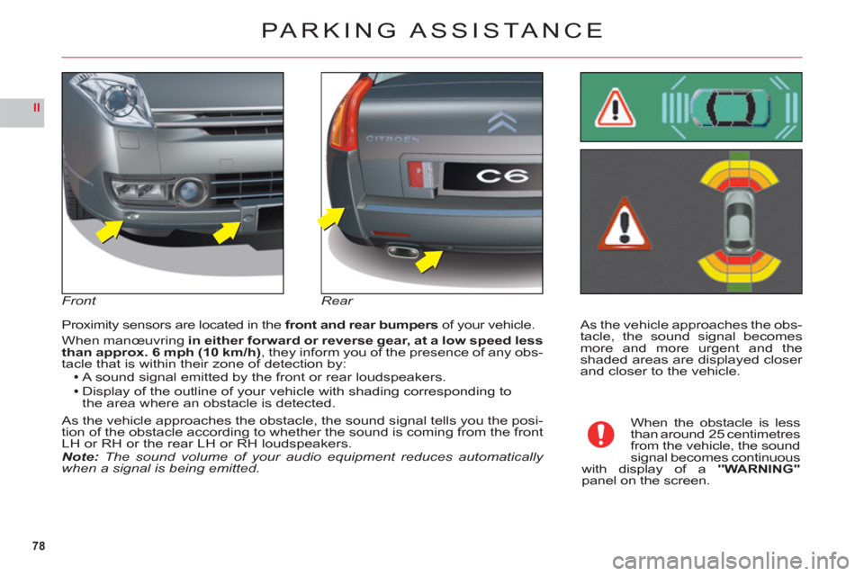 Citroen C6 RHD 2011 1.G Owners Manual 78
II
As the vehicle approaches the obs-
tacle, the sound signal becomesmore and more urgent and theshaded areas are displayed closer and closer to the vehicle. Proximit
y sensors are located in the f