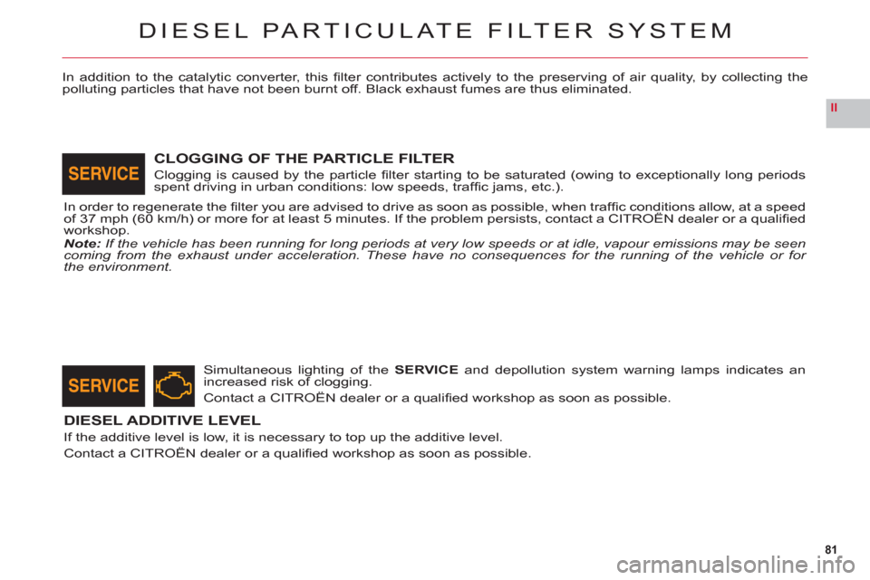Citroen C6 RHD 2011 1.G Manual Online 81
II
DIESEL PARTICULATE FILTER SYSTEM
In addition to the catalytic converter, this ﬁ lter contributes actively to the preserving of air quality, by collecting thepolluting particles that have not b