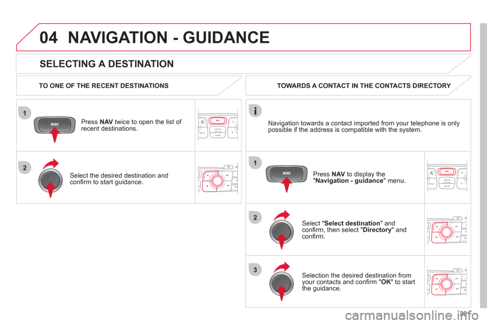Citroen DS4 2011 1.G Manual PDF 301
1
2
04
1
2
3
   
SELECTING A DESTINATION 
 
NAVIGATION - GUIDANCE 
 
 
TO ONE OF THE RECENT DESTINATIONS  
   
Press  NAV 
 twice to open the list of 
recent destinations.  
   
Select the desired