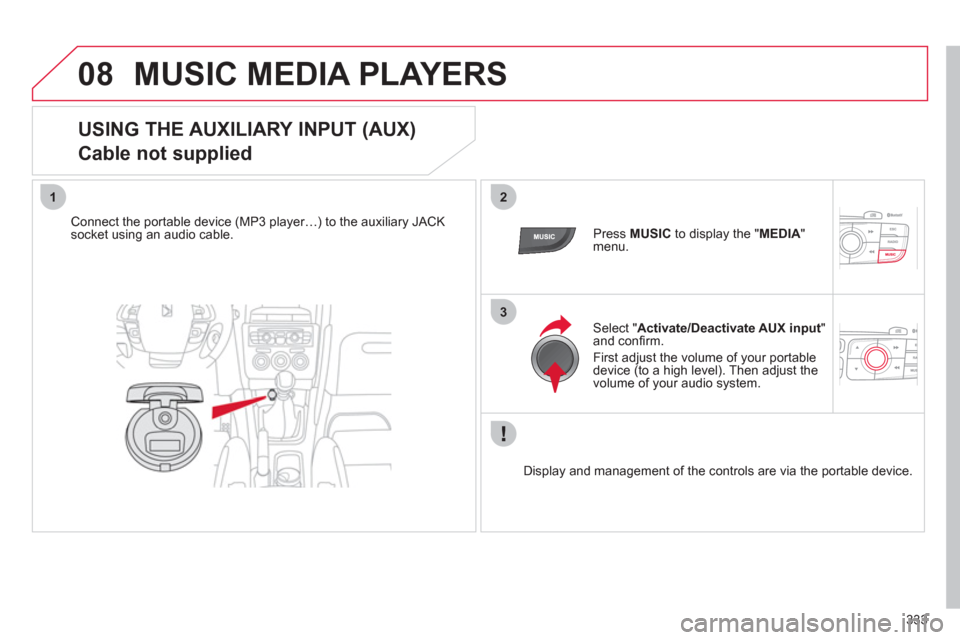 Citroen DS4 2011 1.G Owners Manual 333
08
12
3
  MUSIC MEDIA PLAYERS 
 
 
USING THE AUXILIARY INPUT (AUX)  
Cable not supplied 
   
Connect the portable device (MP3 player…) to the auxiliary JACK 
socket using an audio cable.     
Pr