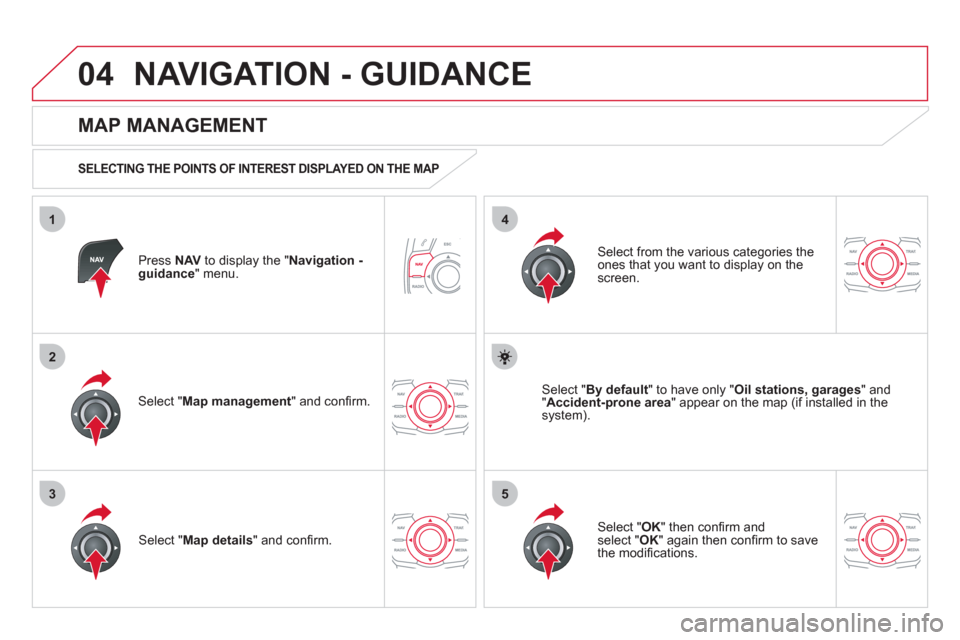 Citroen DS5 2011 1.G Owners Manual 04
35
1
2
4
NAVIGATION - GUIDANCE 
Press  NAVto display the " Navigation - guidance" menu.  
 
 
MAP MANAGEMENT 
 
 
SELECTING THE POINTS OF INTEREST DISPLAYED ON THE MAP 
Select " Map management 
" a