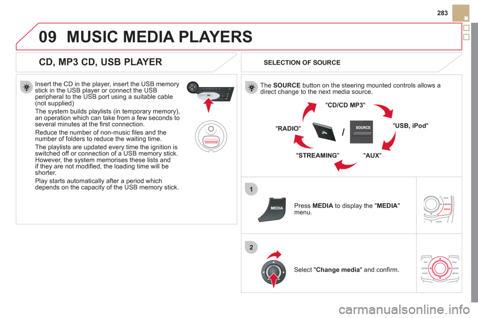 Citroen DS5 2011 1.G Owners Manual 09
1
2
SRC/
283
MUSIC MEDIA PLAYERS 
   
CD, MP3 CD, USB PLAYER 
 
 
Insert the CD in the player, insert the USB memorystick in the USB player or connect the USBperipheral to the USB port using a suit