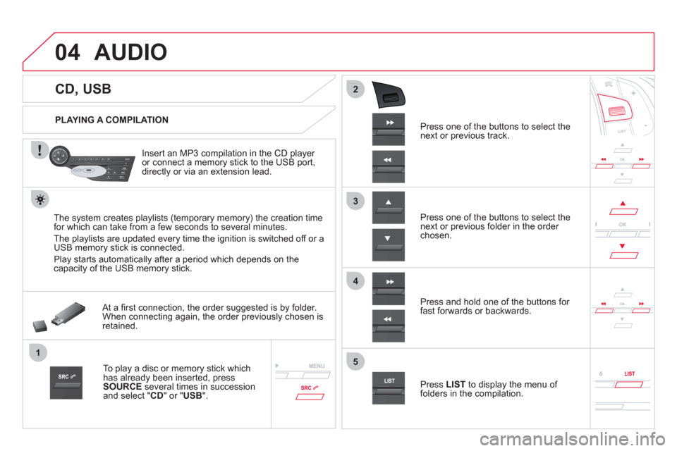 Citroen DS5 2011 1.G User Guide 04
1
3
2
4
5
CD, USB
AUDIO
PLAYING A COMPILATION
Insert an MP3 compilation in the
CD player or connect a memory stick to the USB port,
directly or via an extension Citroen DS5 2011 1.G User Guide 04
1
3
2
4
5
CD, USB
AUDIO
PLAYING A COMPILATION
Insert an MP3 compilation in the
CD player or connect a memory stick to the USB port,
directly or via an extension