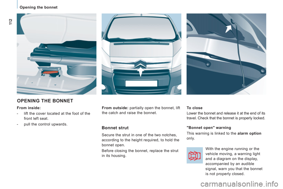 Citroen JUMPY MULTISPACE 2011 2.G Owners Manual    
 
Opening the bonnet  
 
 
OPENING THE BONNET 
 
 
From inside:  
   
 
-   lift the cover located at the foot of the 
front left seat. 
   
-   pull the control upwards.     
To close 
  Lower th