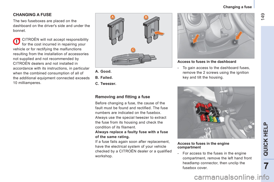 Citroen NEMO 2011 1.G Owners Manual  149
7
QUICK HELP
 
 
 
Changing a fuse  
 
 
CHANGING A FUSE 
 
The two fuseboxes are placed on the 
dashboard on the drivers side and under the 
bonnet. 
   
Removing and fitting a fuse 
 
Before c