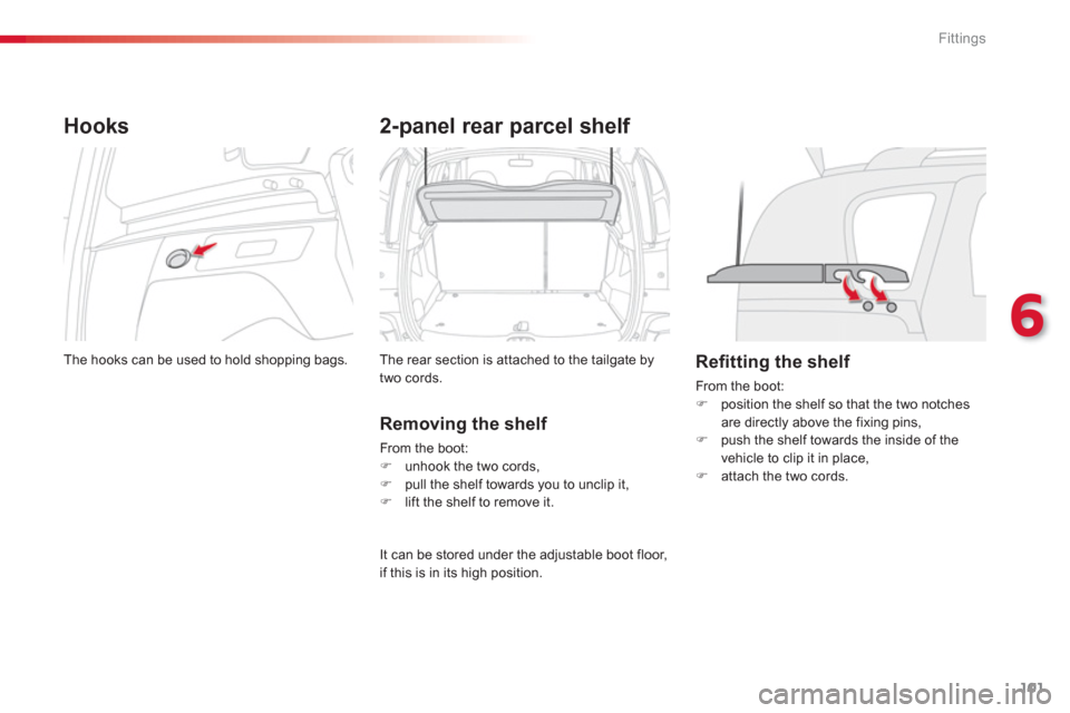 Citroen C3 PICASSO RHD 2012.5 1.G User Guide 6
Fittings
101
Hooks
  The hooks can be used to hold shopping bags.  
2-panel rear parcel shelf 
The rear section is attached to the tailgate bytwo cords.
Removing the shelf 
From the boot: �) 
  unho