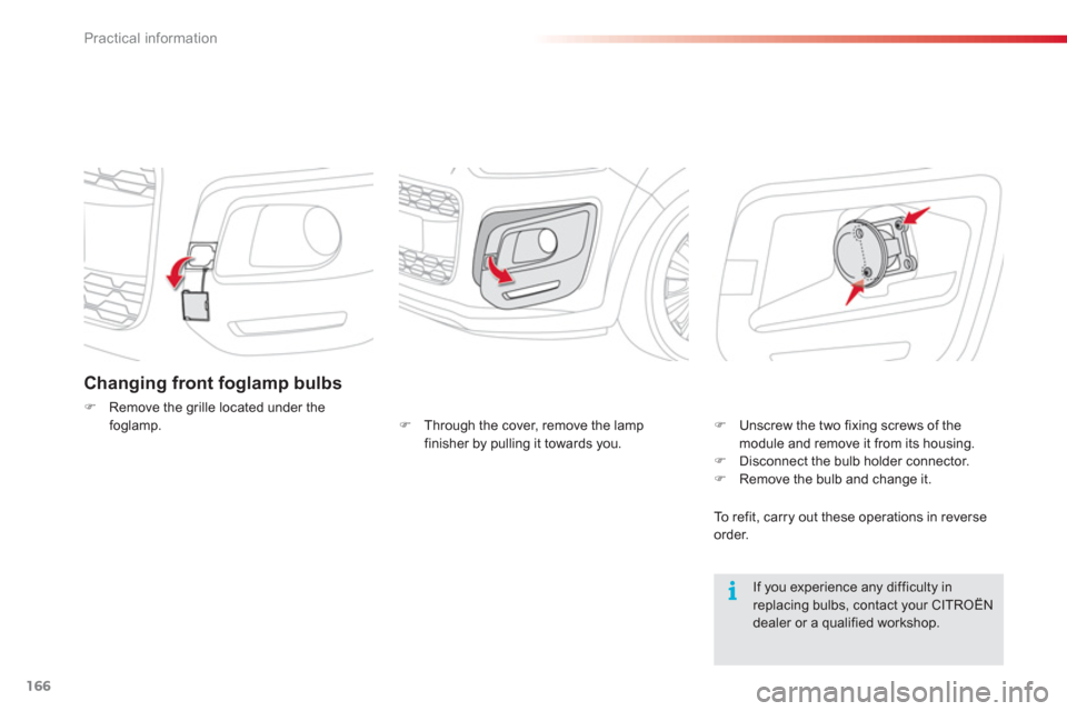 Citroen C3 PICASSO RHD 2012.5 1.G Owners Manual Practical information
166
Changing front foglamp bulbs 
�)Remove the grille located under thefoglamp.
   
If you experience any difficulty in replacing bulbs, contact your CITROËN dealer or a qualifi