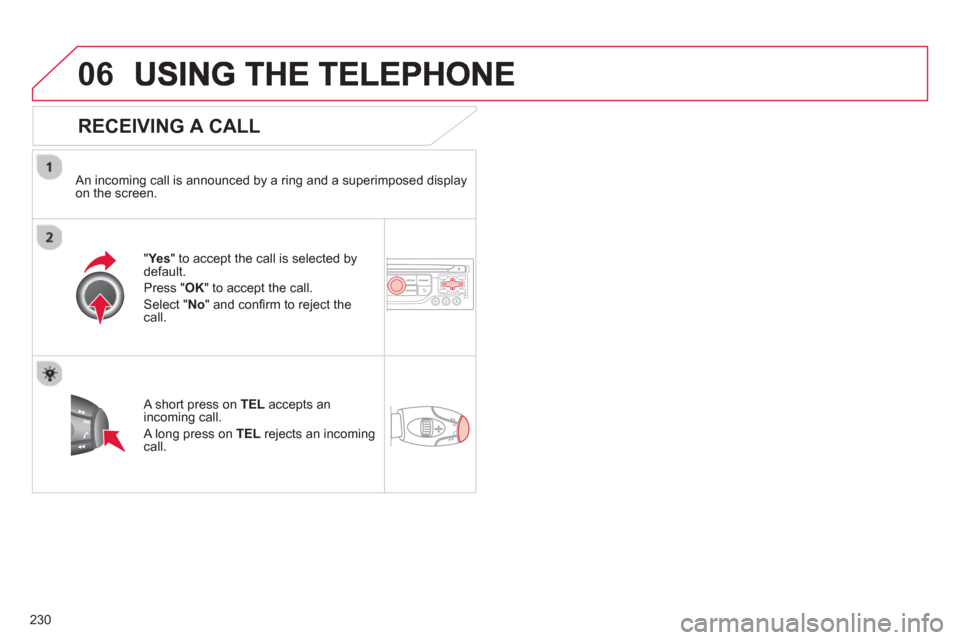 Citroen C3 PICASSO RHD 2012.5 1.G Owners Manual 230
06
   
RECEIVING A CALL
 
 An incoming call is announced by a ring and a superimposed displayon the screen.
"Ye
s 
" to accept the call is selected bydefault. 
Pr
ess " OK" to accept the call. 
Se