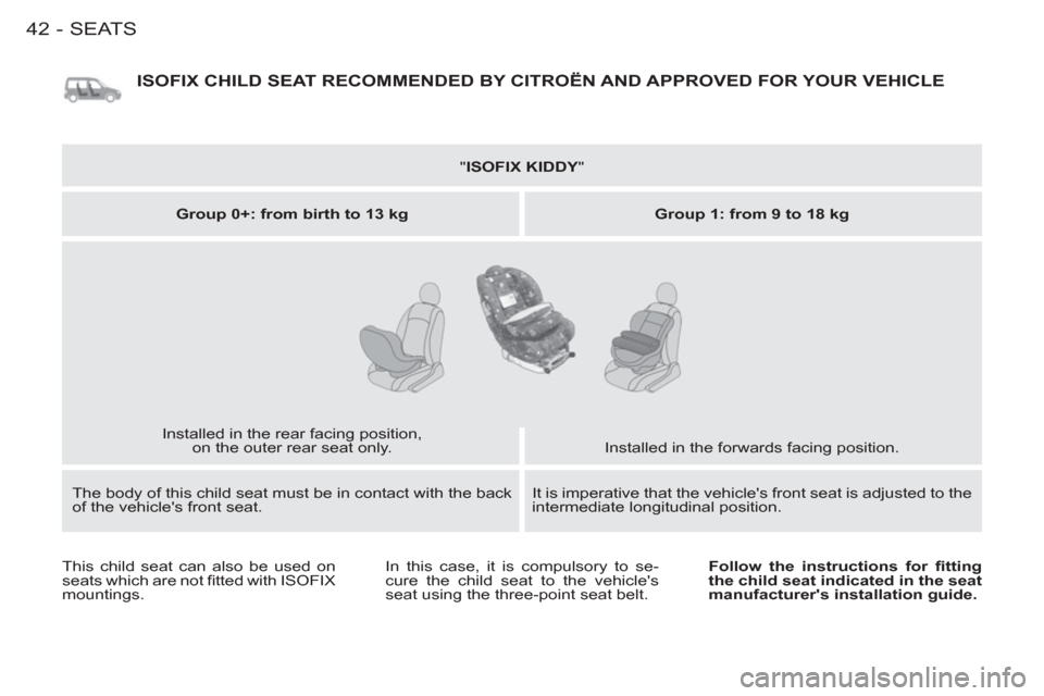 Citroen BERLINGO FIRST 2012 1.G Owners Manual SEATS
42-
  ISOFIX CHILD SEAT RECOMMENDED BY CITROËN AND APPROVED FOR YOUR VEHICLE 
 
 
" ISOFIX KIDDY 
"  
   
Group 0+: from birth to 13 kg 
   
Group 1: from 9 to 18 kg 
 
  Installed in the rear 