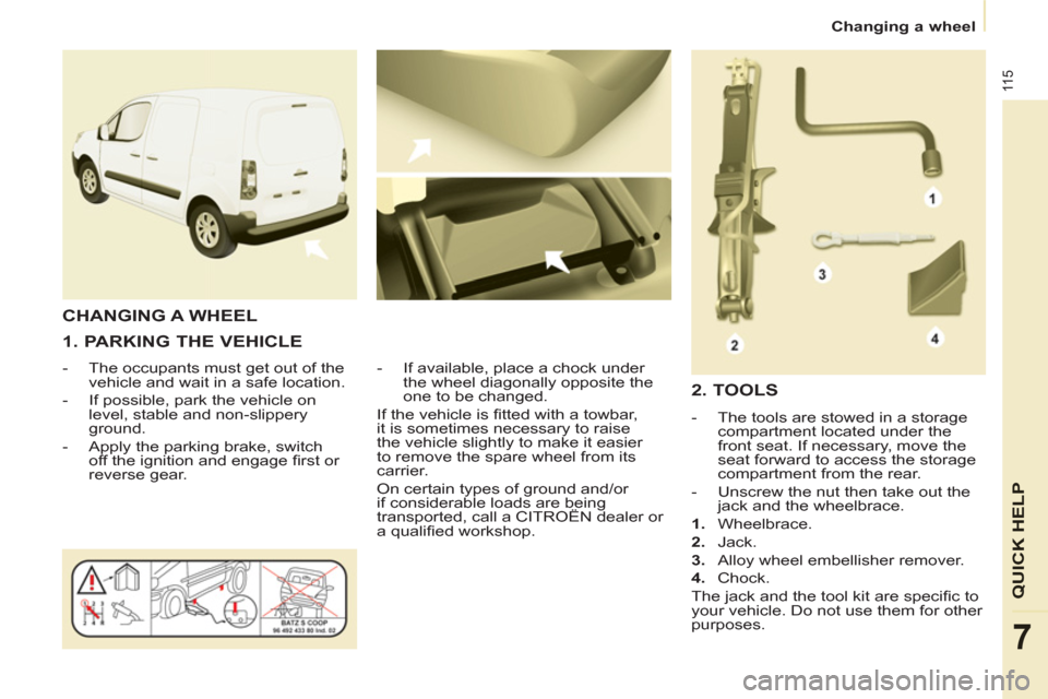 Citroen BERLINGO 2012 2.G Owners Manual 11 5
QUICK HEL
P
7
   
 
Changing a wheel  
 
 
 
1. PARKING THE VEHICLE 
 
 
 
-   The occupants must get out of the 
vehicle and wait in a safe location. 
   
-   If possible, park the vehicle on 
l