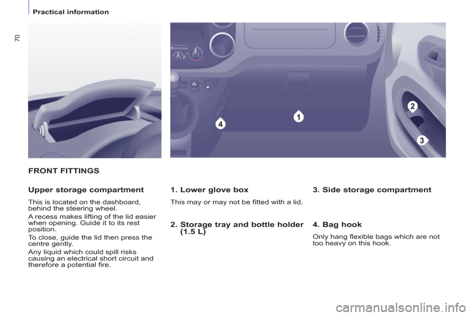 Citroen BERLINGO 2012 2.G Owners Manual 70
   
 
Practical information  
 
FRONT FITTINGS
   
1. Lower glove box 
 
This may or may not be ﬁ tted with a lid.  
 
 
Upper storage compartment 
 
This is located on the dashboard, 
behind the