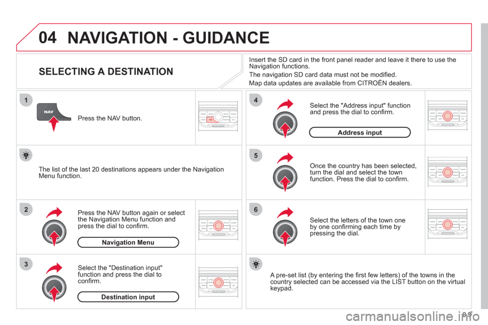 Citroen BERLINGO RHD 2012 2.G Owners Manual 04
1
2
3
5
6
4
9.9
  NAVIGATION - GUIDANCE
 
 
 
 
 
 
 
 
 
 
 
 
 
 
 
 
SELECTING A DESTINATION 
Press the NAV button again or select 
the Navigation Menu function and
press the dial to conﬁ rm. 