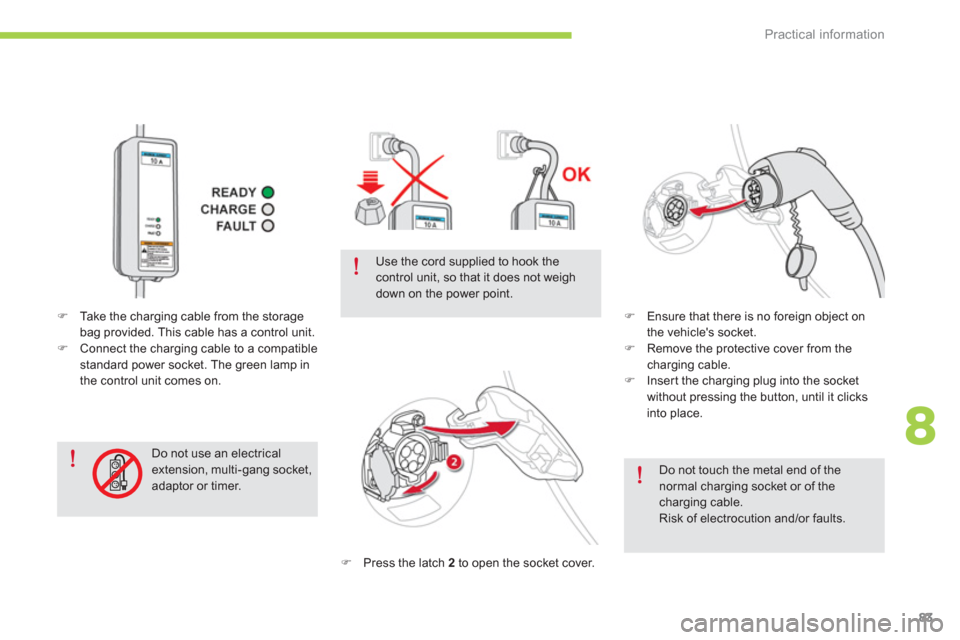 Citroen C ZERO RHD 2012 1.G User Guide 8
Practical information
83
   
Do not touch the metal end of thenormal charging socket or of the charging cable.  Risk of electrocution and/or faults.
�) 
 Press the latch  2 
 to open the socket cove