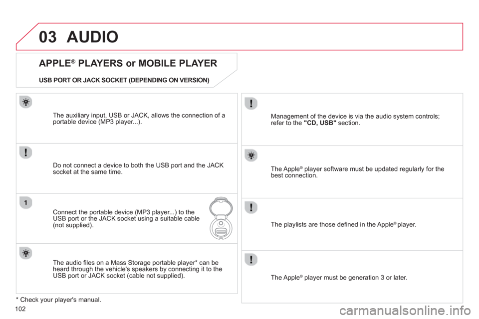 Citroen C1 2012 1.G Owners Manual 03
102
AUDIO 
   
APPLE ® 
 PLAYERS or MOBILE PLAYER 
Do not connect a device to both the USB port and the JACK socket at the same time.
Connect the portable device (MP3 player...) to theUSB port or 