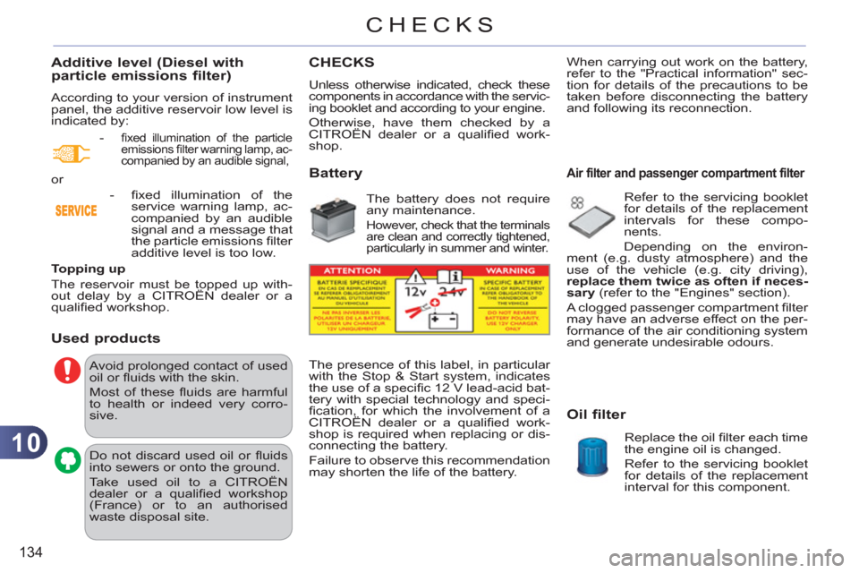 Citroen C3 2012 2.G User Guide 10
134
CHECKS
Additive level (Diesel with particle emissions filter)
  According to your version of instrument 
panel, the additive reservoir low level is 
indicated by: 
   
Topping up 
  The reservo