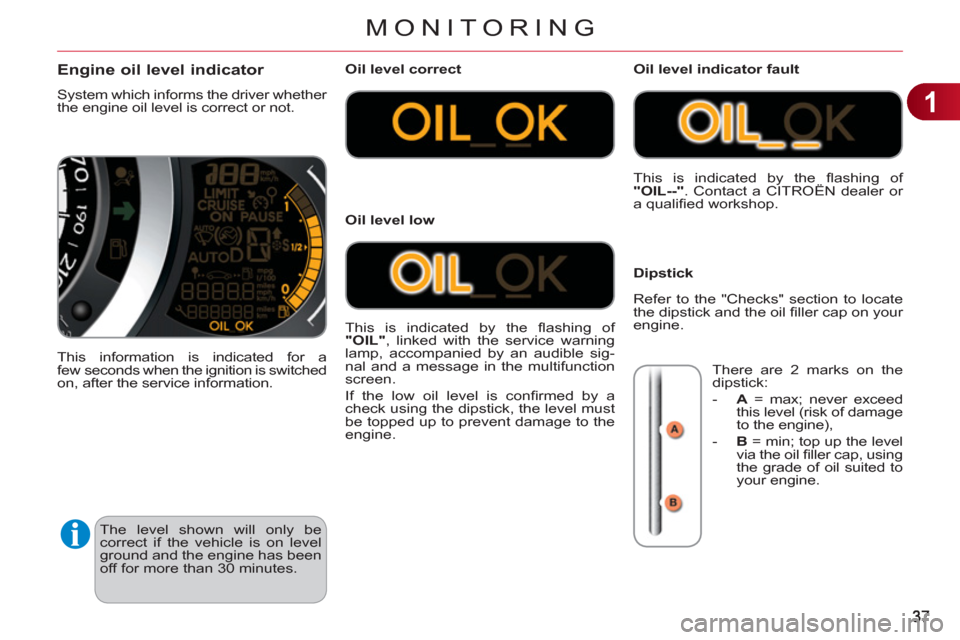 Citroen C3 2012 2.G User Guide 1
MONITORING
  The level shown will only be 
correct if the vehicle is on level 
ground and the engine has been 
off for more than 30 minutes. 
Engine oil level indicator 
  System which informs the d