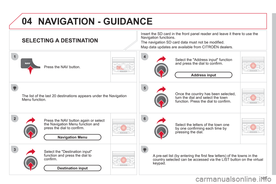 Citroen C3 RHD 2012 2.G Owners Manual 189
04
1
2
3
5
6
4
  NAVIGATION - GUIDANCE
 
 
 
 
 
 
 
 
 
 
 
 
 
 
 
 
SELECTING A DESTINATION 
Press the NAV button again or select 
the Navigation Menu function and
press the dial to conﬁ rm. 