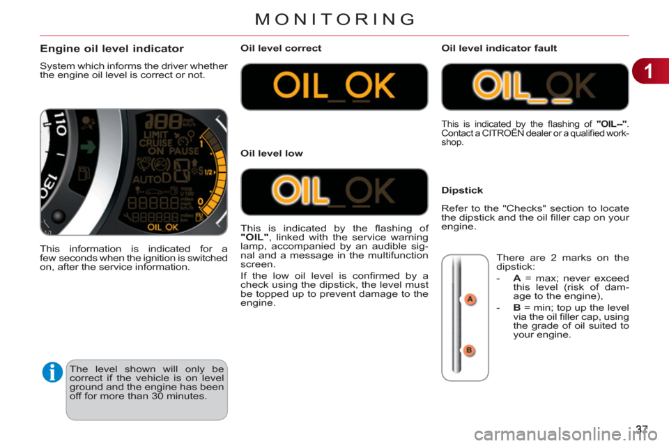 Citroen C3 RHD 2012 2.G Owners Guide 1
MONITORING
The level shown will only be
correct if the vehicle is on level
ground and the engine has been
off for more than 30 minutes.
Engine oil level indicator
System which informs the d Citroen C3 RHD 2012 2.G Owners Guide 1
MONITORING
The level shown will only be
correct if the vehicle is on level
ground and the engine has been
off for more than 30 minutes.
Engine oil level indicator
System which informs the d