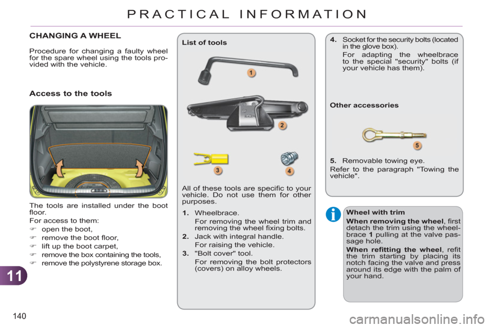 Citroen C3 PICASSO 2012 1.G Owners Manual 11
140
PRACTICAL INFORMATION
CHANGING A WHEEL 
  The tools are installed under the boot 
ﬂ oor. 
  For access to them: 
   
 
�) 
  open the boot, 
   
�) 
  remove the boot ﬂ oor, 
   
�) 
  lift