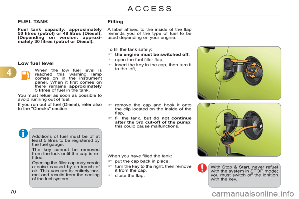 Citroen C3 PICASSO 2012 1.G Owners Manual 4
70
ACCESS
  Additions of fuel must be of at 
least 5 litres to be registered by 
the fuel gauge. 
  The key cannot be removed 
from the lock until the cap is re-
ﬁ tted. 
  Opening the ﬁ ller ca