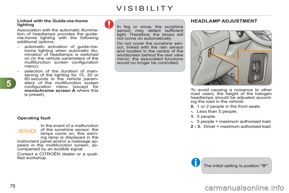 Citroen C3 PICASSO 2012 1.G Owners Manual 5
76
VISIBILITY
  In fog or snow, the sunshine 
sensor may detect sufﬁ cient 
light. Therefore, the lamps will 
not come on automatically. 
  Do not cover the sunshine sen-
sor, linked with the rain