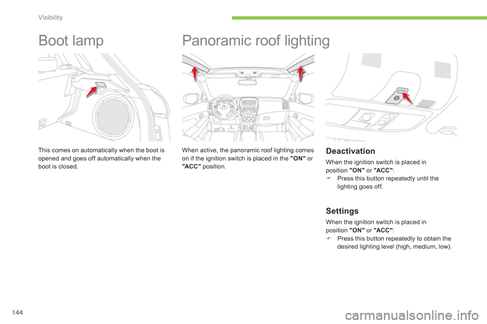 Citroen C4 AIRCROSS 2012 1.G User Guide 144
Visibility
   
 
 
 
 
Boot lamp 
This comes on automatically when the boot is 
opened and goes off automatically when the boot is closed.
   
 
 
 
 
Panoramic roof lighting  
 
 
When active, th