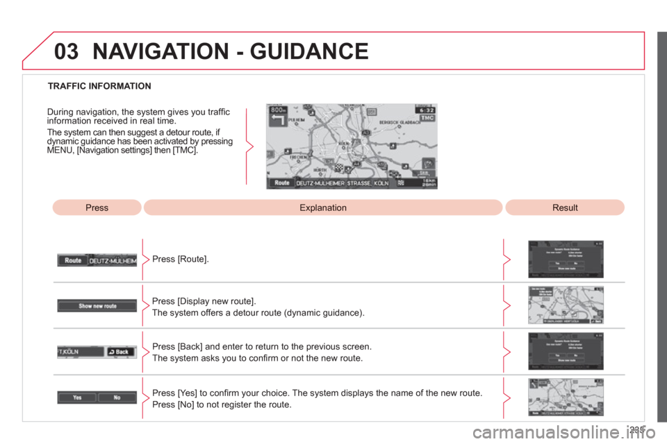 Citroen C4 AIRCROSS 2012 1.G Owners Manual 235
03
   
 
TRAFFIC INFORMATION  
Press 
Explanation 
 
Result  
Press [Route].  
Press [Displa
y new route].  
The s
ystem offers a detour route (dynamic guidance). 
Press [Back] and enter to return