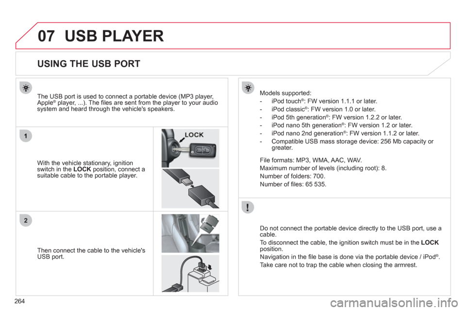 Citroen C4 AIRCROSS 2012 1.G Owners Manual 264
07
2
USB PLAYER 
   
 
 
 
 
 
 
 
 
 
 
 
 
 
 
 
 
 
 
 
 
USING THE USB PORT 
 
 
With the vehicle stationary, ignition switch in the LOCK 
 position, connect a suitable cable to the portable p