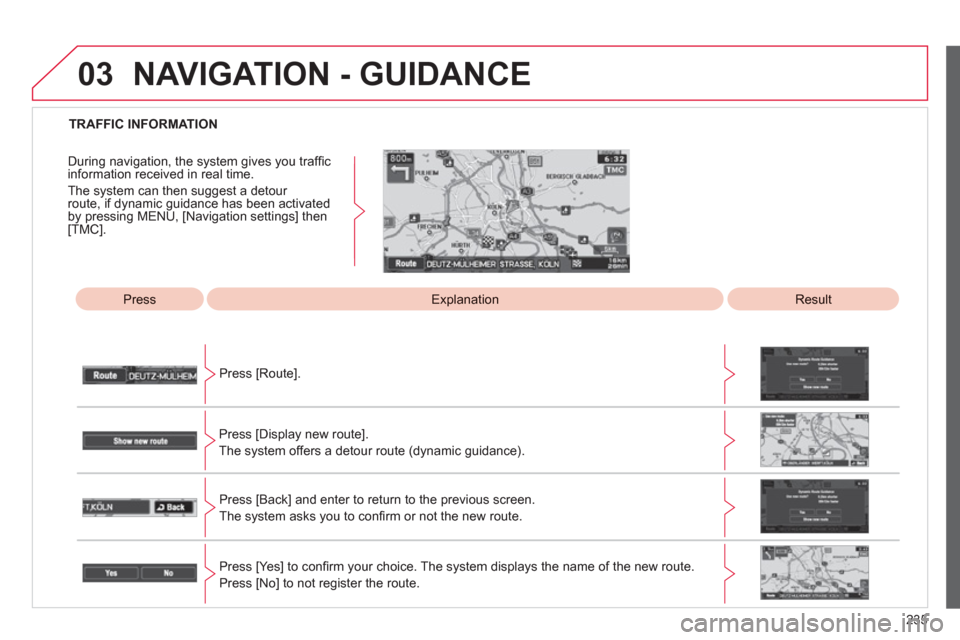 Citroen C4 AIRCROSS RHD 2012 1.G Owners Manual 235
03
   
 
TRAFFIC INFORMATION  
Press 
Explanation 
 
Result  
Press [Route].  
Press [Displa
y new route].  
The s
ystem offers a detour route (dynamic guidance). 
Press [Back] and enter to return