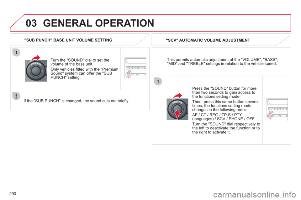 Citroen C4 AIRCROSS RHD 2012 1.G Owners Manual 290
03
1
1
GENERAL OPERATION 
This permits automatic adjustment of the "VOLUME", "BASS","MID" and "TREBLE" settings in relation to the vehicle speed.    
"
SCV" AUTOMATIC VOLUME ADJUSTMENT
Turn the "
