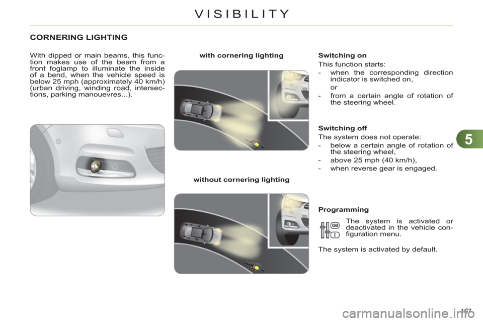 Citroen C4 2012 2.G Owners Manual 5
VISIBILITY
107 
   
 
 
 
 
 
 
 
CORNERING LIGHTING 
 
 
With dipped or main beams, this func-
tion makes use of the beam from a 
front foglamp to illuminate the inside 
of a bend, when the vehicle