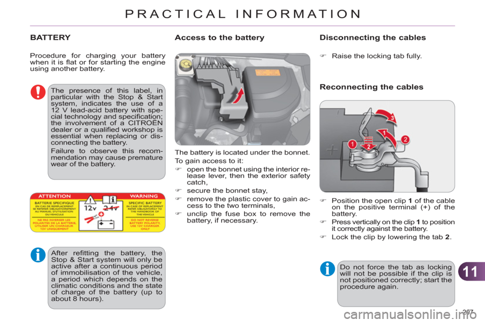 Citroen C4 2012 2.G User Guide 11
PRACTICAL INFORMATION
207 
   
 
 
 
 
 
 
 
 
 
 
BATTERY 
 
The battery is located under the bonnet. 
  To gain access to it: 
   
 
�) 
  open the bonnet using the interior re-
lease lever, then