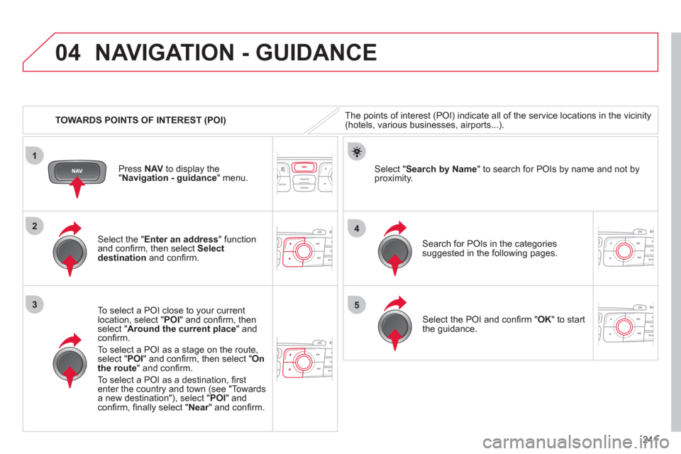 Citroen C4 2012 2.G Owners Manual 241
04
1
3
4
5
2
   
 
TOWARDS POINTS OF INTEREST (POI) 
 
NAVIGATION - GUIDANCE 
 
The points of interest (POI) indicate all of the service locations in the vicinity 
(hotels, various businesses, air