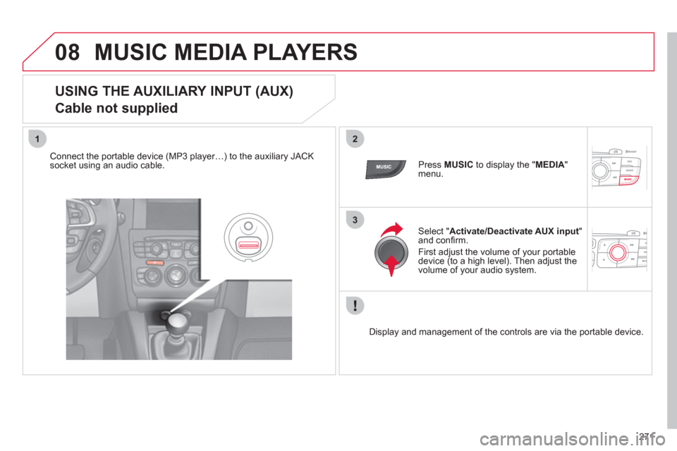 Citroen C4 2012 2.G Owners Manual 271
08
12
3
  MUSIC MEDIA PLAYERS 
 
 
 
 
 
 
 
 
 
 
 
 
 
USING THE AUXILIARY INPUT (AUX)  
Cable not supplied 
   
Connect the portable device (MP3 player…) to the auxiliary JACK 
socket using a
