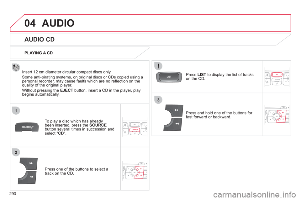 Citroen C4 2012 2.G Owners Manual 290
04
1
2
3
  AUDIO 
 
 
 
 
 
 
 
AUDIO CD 
 
 
Insert 12 cm diameter circular compact discs only. 
  Some anti-pirating systems, on original discs or CDs copied using a 
personal recorder, may caus