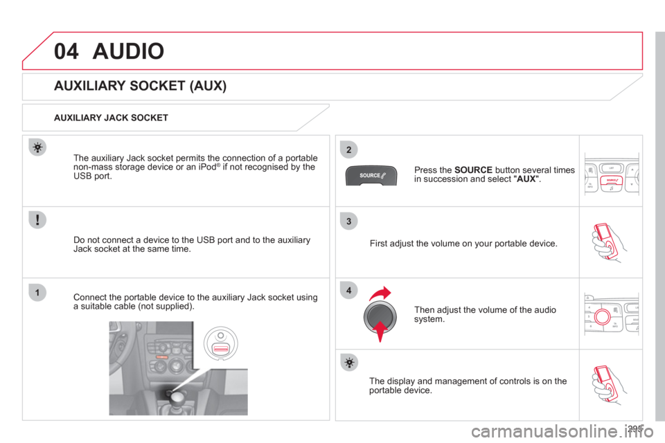 Citroen C4 2012 2.G Owners Manual 295
3
2
4
04
1
  AUDIO 
 
 
 
 
 
 
 
 
 
 
 
 
 
 
 
 
AUXILIARY SOCKET (AUX) 
 
 
AUXILIARY JACK SOCKET  
   
Do not connect a device to the USB port and to the auxiliary 
Jack socket at the same ti