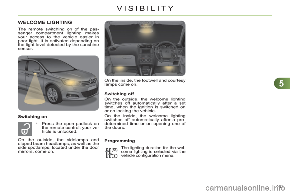 Citroen C4 RHD 2012 2.G Owners Guide 5
VISIBILITY
101 
   
Switching off 
  On the outside, the welcome lighting 
switches off automatically after a set 
time, when the ignition is switched on 
or on locking the vehicle. 
  On the inside