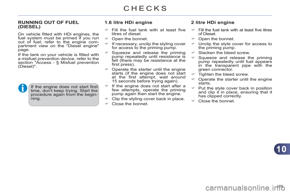 Citroen C4 RHD 2012 2.G Owners Manual 10
CHECKS
175 
   
 
 
 
 
 
 
 
 
 
RUNNING OUT OF FUEL 
(DIESEL)     
1.6 litre HDi engine 
 
 
 
�) 
  Fill the fuel tank with at least ﬁ ve
litres of diesel. 
   
�) 
  Open the bonnet. 
   
�) 
