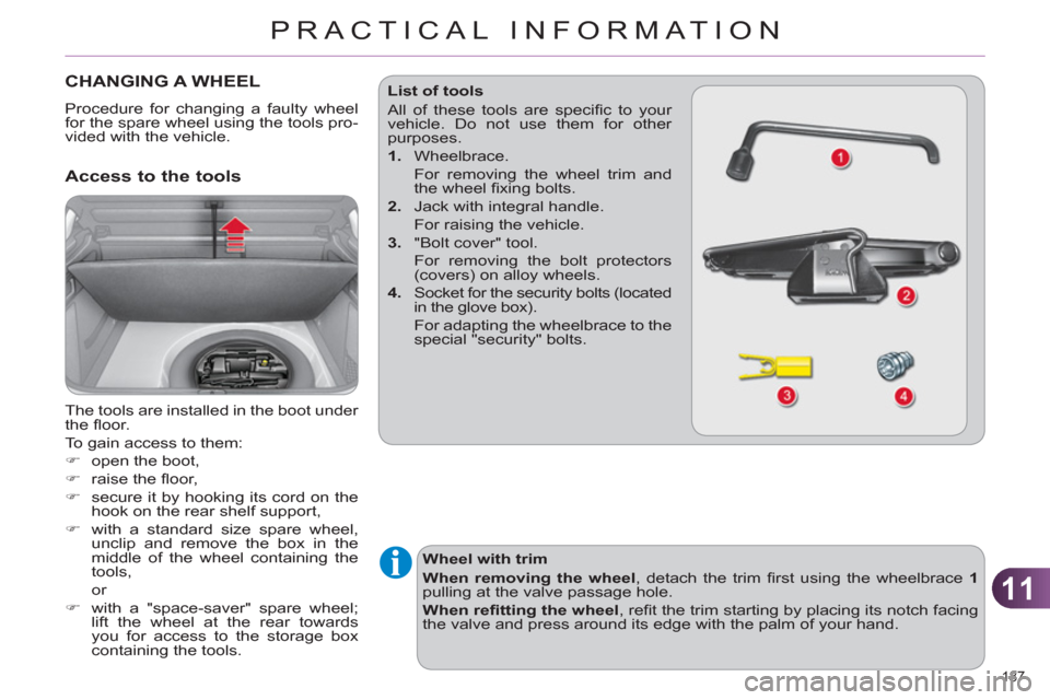 Citroen C4 RHD 2012 2.G Owners Guide 11
PRACTICAL INFORMATION
187 
   
 
 
 
 
 
 
 
 
 
 
 
 
 
CHANGING A WHEEL 
 
Procedure for changing a faulty wheel 
for the spare wheel using the tools pro-
vided with the vehicle. 
   
Access to t