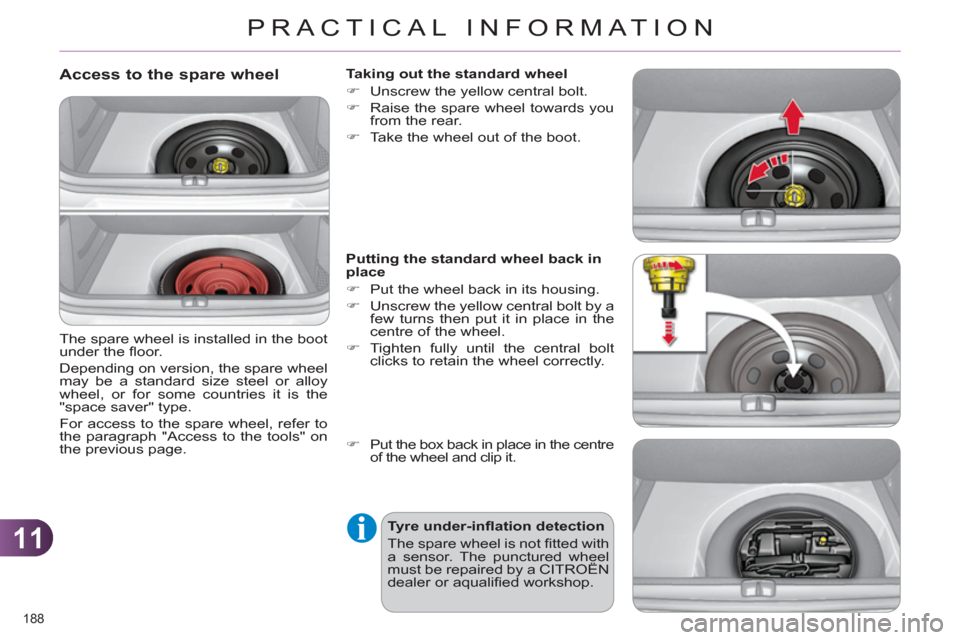 Citroen C4 RHD 2012 2.G Owners Manual 11
PRACTICAL INFORMATION
188 
   
Access to the spare wheel 
 
The spare wheel is installed in the boot 
under the ﬂ oor. 
  Depending on version, the spare wheel 
may be a standard size steel or al