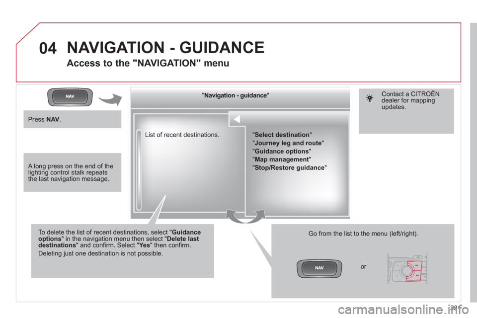 Citroen C4 RHD 2012 2.G Owners Manual 231
04
  List of recent destinations.      
" Navigation - guidance 
"  
   
To delete the list of recent destinations, select " Guidance 
options 
" in the navigation menu then select " Delete last 
