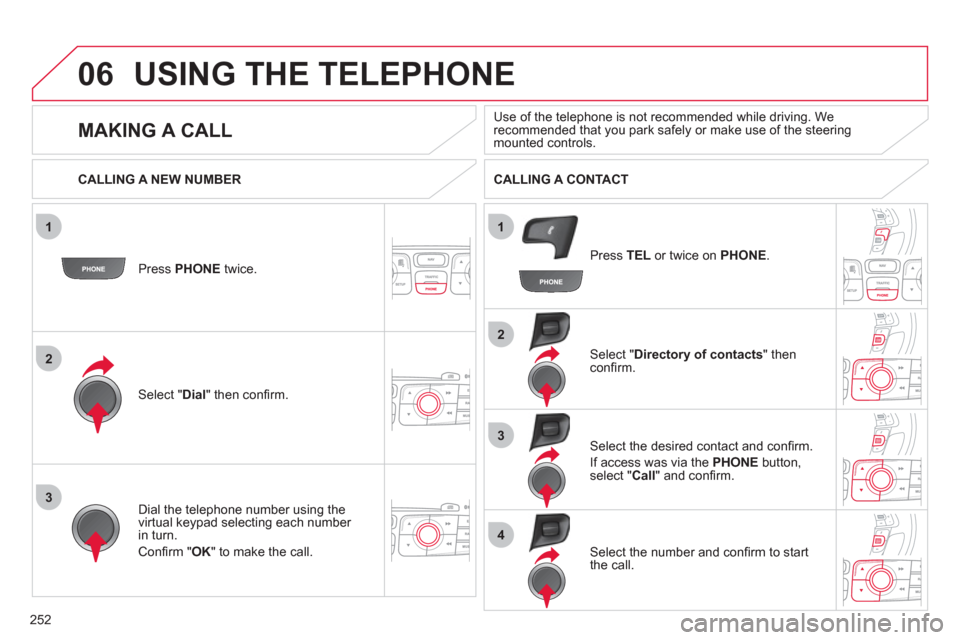 Citroen C4 RHD 2012 2.G Owners Guide 252
1
2
2
3
1
3
4
06USING THE TELEPHONE
   
Press  PHONE 
 twice.  
   
Select " Dial 
" then conﬁ rm.     
Select " Directory of contacts 
" then 
conﬁ rm.  
   
Dial the telephone number using t