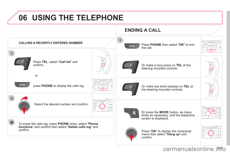 Citroen C4 RHD 2012 2.G Owners Guide 253
1
2
06
1
USING THE TELEPHONE
   
 
CALLING A RECENTLY ENTERED NUMBER  
   
Press  TEL 
, select " Call list 
" and 
conﬁ rm, 
   
Select the desired number and conﬁ rm.  
   
To erase the call